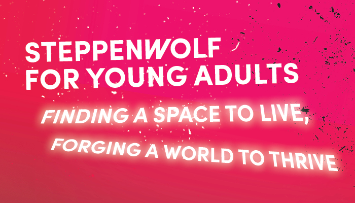 STEPPENWOLF FOR YOUNG ADULTS
Finding a space to live, forging a world to thrive